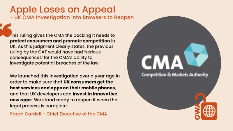 Apple loses on Appeal, CMA Investigation into browsers to reopen. This ruling gives the CMA the backing it needs to protect consumers and promote competition in UK. As this judgement clearly states, the previous ruling by the CAT would have had ‘serious consequences’ for the CMA’s ability to investigate potential breaches of the law. We launched this investigation over a year ago in order to make sure that UK consumers get the best services and apps on their mobile phones, and that UK developers can invest in innovative new apps. We stand ready to reopen it when the legal process is complete. Sarah Cardell, Chief Executive of the CMA Apple loses on Appeal, CMA Investigation into browsers to reopen. This ruling gives the CMA the backing it needs to protect consumers and promote competition in UK. As this judgement clearly states, the previous ruling by the CAT would have had ‘serious consequences’ for the CMA’s ability to investigate potential breaches of the law. We launched this investigation over a year ago in order to make sure that UK consumers get the best services and apps on their mobile phones, and that UK developers can invest in innovative new apps. We stand ready to reopen it when the legal process is complete. Sarah Cardell, Chief Executive of the CMA